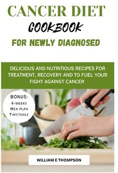 CANCER DIET COOKBOOK FOR NEWLY DIAGNOSED: Delicious and Nutritious Recipes for Treatment, Recovery and to Fuel Your Fight Against Cancer