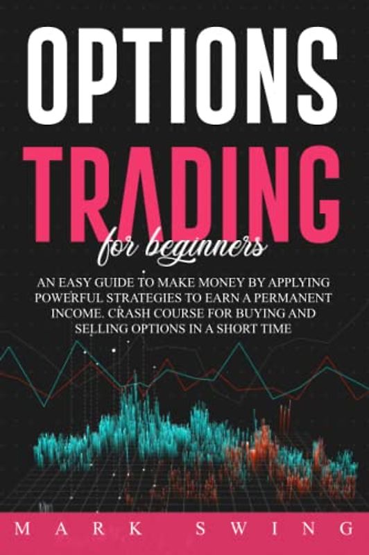 Options Trading For Beginners: An Easy Guide to Make Money by Applying Powerful Strategies to Earn a Permanent Income. Crash Course for Buying and Selling Options in a Short Time