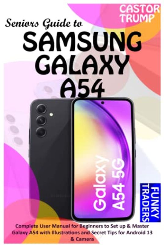Seniors Guide to SAMSUNG GALAXY A54: Complete User Manual for Beginners to Set up & Master Galaxy A54 with Illustrations and Secret Tips for Android 13 & Camera (Samsung Devices by Funky Traders)