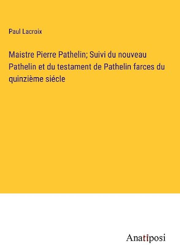 Maistre Pierre Pathelin; Suivi du nouveau Pathelin et du testament de Pathelin farces du quinzième siécle