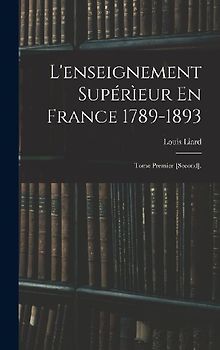 L'enseignement Supérìeur En France 1789-1893: Tome Premier-[Second].