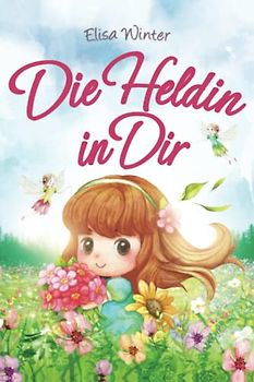 Die Heldin in Dir: Einfühlsame Geschichten über Stärke, Hilfsbereitschaft und Mut kleiner Feen, Fabelwesen und Abenteurer. Ein inspirierendes Buch zum Vor- und Selberlesen ab 5 Jahre