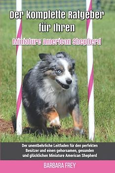 Der komplette Ratgeber für Ihren Miniature American Shepherd: Der unentbehrliche Leitfaden für den perfekten Besitzer und einen gehorsamen, gesunden und glücklichen Miniature American Shepherd