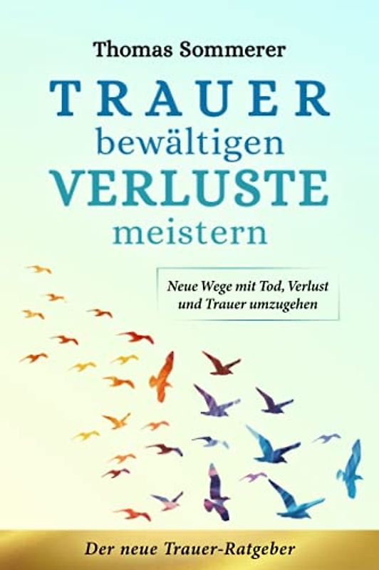 Trauer bewältigen – Verluste meistern: Der neue Trauer-Ratgeber - Neue Wege mit Tod, Verlust und Trauer umzugehen. „Ins Loch fallen war gestern“