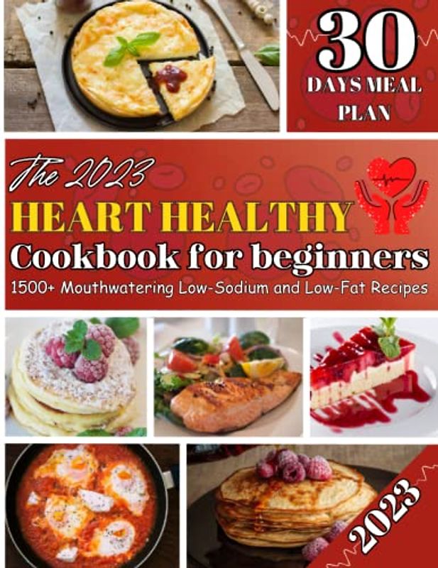 The Heart Healthy Cookbook for Beginners 2023: 1500+ Mouthwatering Low-Sodium and Low-Fat Recipes with a Flexible 30-Day Meal Plan for Effective Blood Pressure and Cholesterol Control.