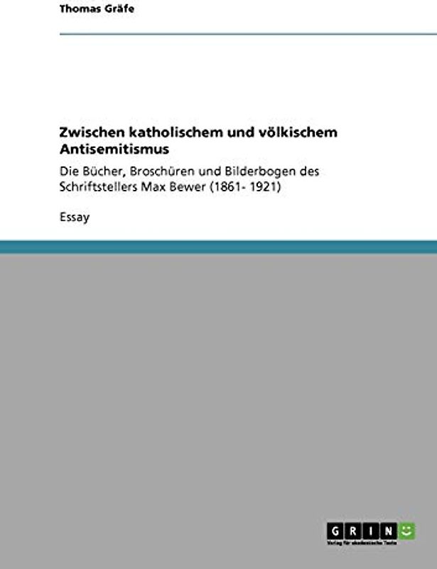 Zwischen katholischem und völkischem Antisemitismus: Die Bücher, Broschüren und Bilderbogen des Schriftstellers Max Bewer (1861- 1921)