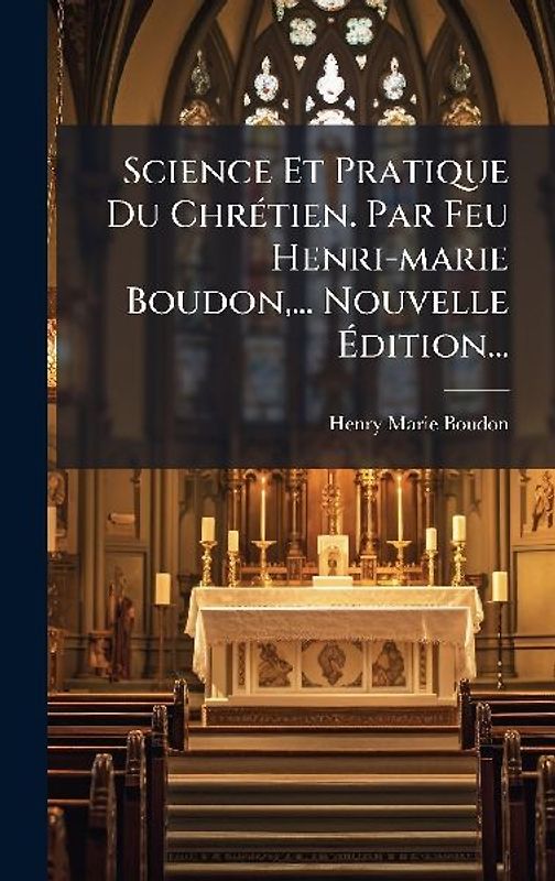 Science Et Pratique Du ChrÃ(c)tien. Par Feu Henri-marie Boudon, ... Nouvelle Ãdition...