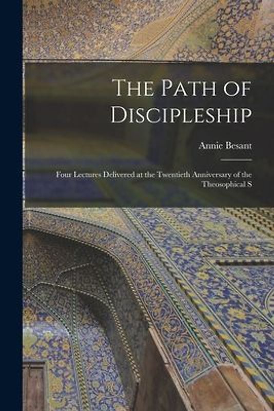The Path of Discipleship; Four Lectures Delivered at the Twentieth Anniversary of the Theosophical S