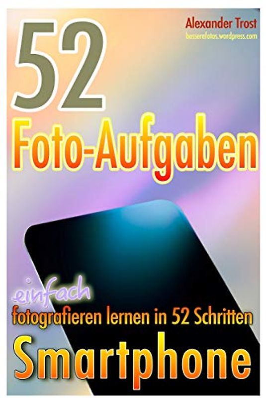 52 Foto-Aufgaben: Smartphone: einfach fotografieren lernen in 52 Schritten (52 Foto-Aufgaben - fotografieren lernen, Band 5)