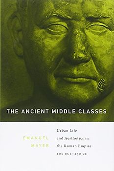 The Ancient Middle Classes: Urban Life and Aesthetics in the Roman Empire: 100 BCE-250 CE - Emanuel Mayer