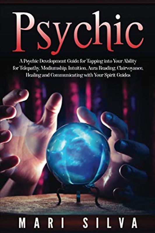 Psychic: A Psychic Development Guide for Tapping into Your Ability for Telepathy, Mediumship, Intuition, Aura Reading, Clairvoyance, Healing and ... Spirit Guides (Connecting with Spirit Guides)