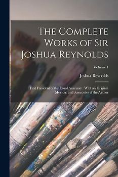 The Complete Works of Sir Joshua Reynolds: First President of the Royal Academy: With an Original Memoir, and Anecdotes of the Author; Volume 1