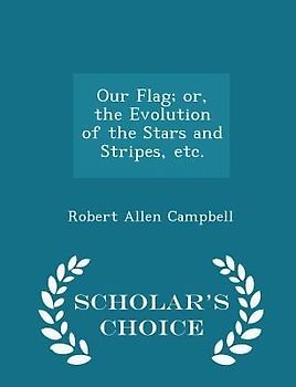 Our Flag; Or, the Evolution of the Stars and Stripes, Etc. - Scholar's Choice Edition