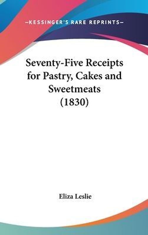 Seventy-Five Receipts For Pastry, Cakes And Sweetmeats (1830)