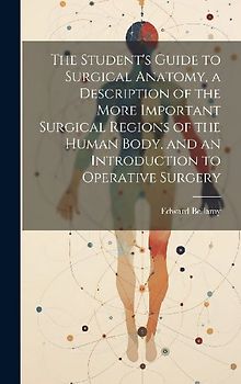 The Student's Guide to Surgical Anatomy, a Description of the More Important Surgical Regions of the Human Body, and an Introduction to Operative Surg