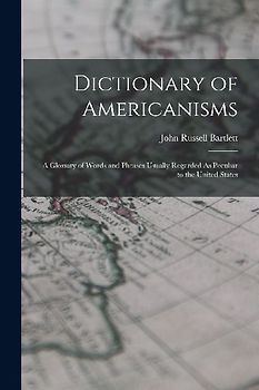 Dictionary of Americanisms: A Glossary of Words and Phrases Usually Regarded As Peculiar to the United States