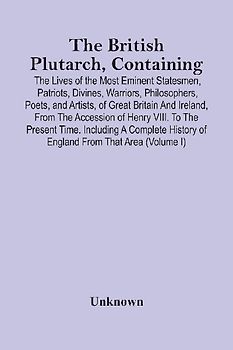 The British Plutarch, Containing The Lives Of The Most Eminent Statesmen, Patriots, Divines, Warriors, Philosophers, Poets, And Artists, Of Great Britain And Ireland, From The Accession Of Henry Viii. To The Present Time. Including A Complete History Of E