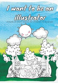 I want to be an Illustrator: A book of short stories for children to illustrate