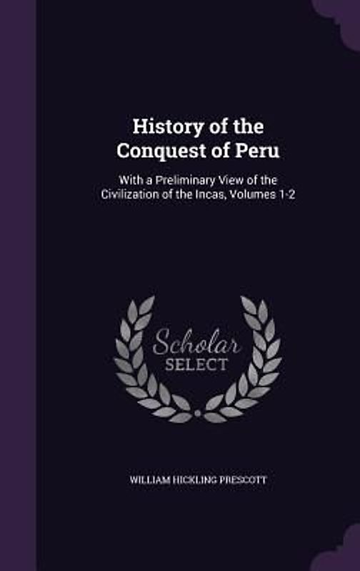 History of the Conquest of Peru: With a Preliminary View of the Civilization of the Incas, Volumes 1-2