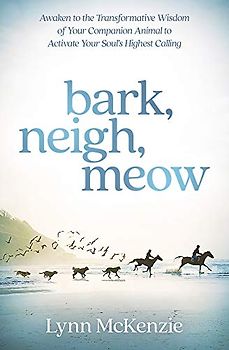 Bark, Neigh, Meow: Awaken to the Transformative Wisdom of Your Companion Animal to Activate Your Soul's Highest Calling
