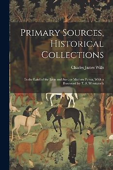 Primary Sources, Historical Collections: In the Land of the Lion and Sun; or Modern Persia, With a Foreword by T. S. Wentworth