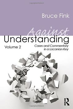 Against Understanding, Volume 2: Cases and Commentary in a Lacanian Key - Fink, Bruce