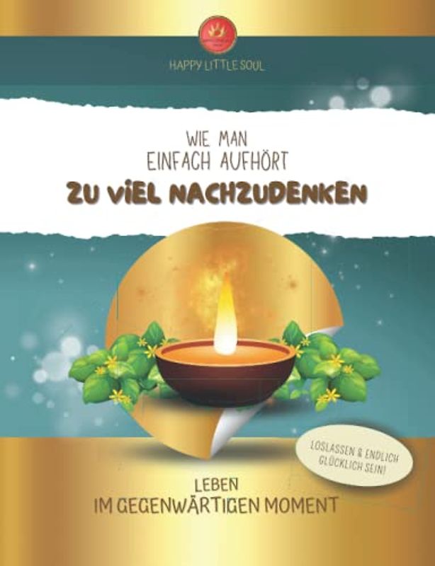 Wie man aufhört zu viel nachzudenken - Leben im gegenwärtigen MOMENT: Von der Kunst im HIER & JETZT zu leben