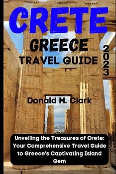 CRETE GREECE TRAVEL GUIDE 2023: Unveiling the Treasures of Crete: Your Comprehensive Travel Guide to Greece's Captivating Island Gem (World Exploring Travel Guide)