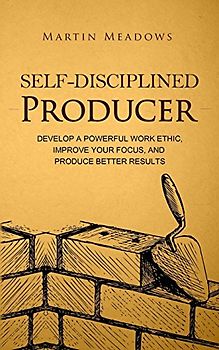 Self-Disciplined Producer: Develop a Powerful Work Ethic, Improve Your Focus, and Produce Better Results (Simple Self-Discipline, Band 6)