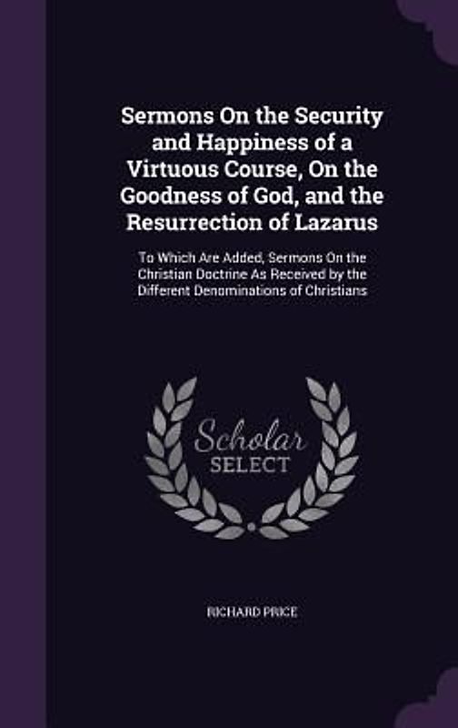 Sermons On the Security and Happiness of a Virtuous Course, On the Goodness of God, and the Resurrection of Lazarus