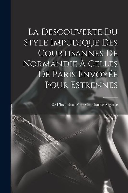 La Descouverte Du Style Impudique Des Courtisannes De Normandie À Celles De Paris Envoyée Pour Estrennes: De L'invention D'une Courtisanne Angloise