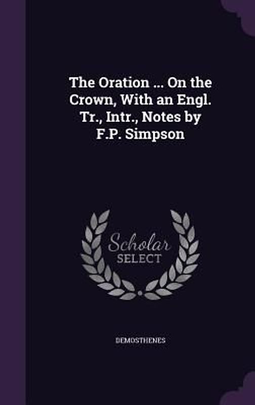 The Oration ... On the Crown, With an Engl. Tr., Intr., Notes by F.P. Simpson