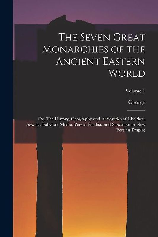 The Seven Great Monarchies of the Ancient Eastern World: Or, The History, Geography and Antiquities of Chaldæa, Assyria, Babylon, Media, Persia, Parth
