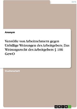 Verstöße von Arbeitnehmern gegen Unbillige Weisungen des Arbeitgebers. Das Weisungsrecht des Arbeitgebers § 106 GewO