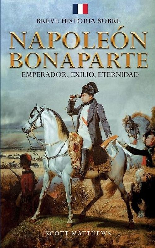 Breve historia sobre Napoleón Bonaparte - Emperador, exilio, eternidad
