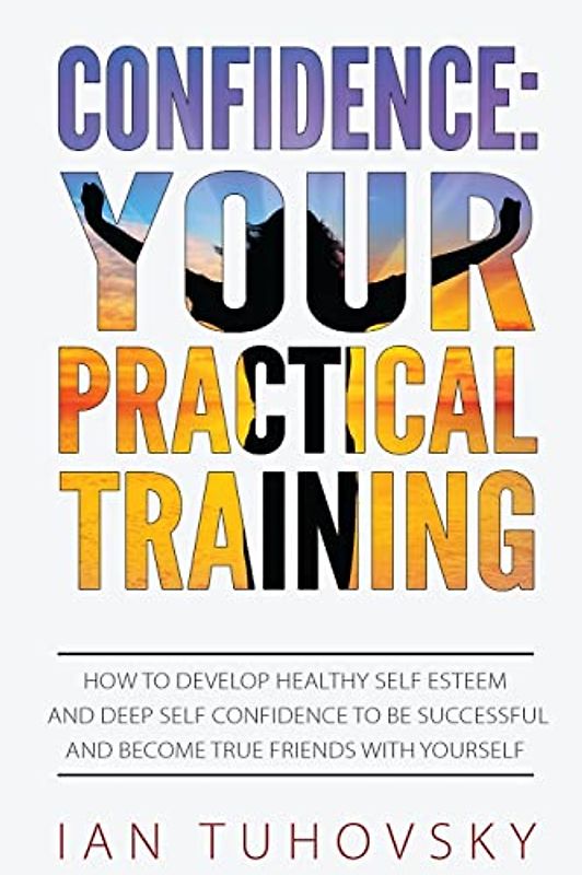 Confidence: Your Practical Training: How to Develop Healthy Self Esteem and Deep Self Confidence to Be Successful and Become True Friends with Yourself (Master Your Emotional Intelligence, Band 11)