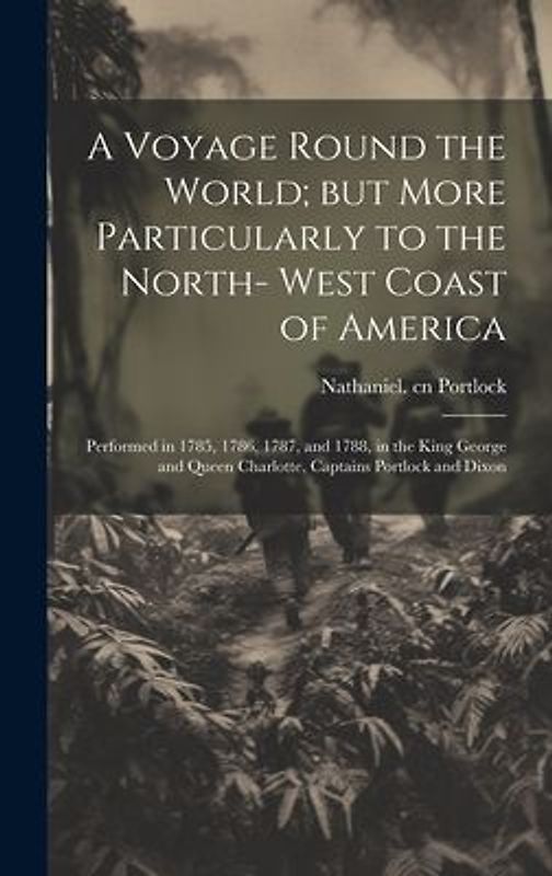 A Voyage Round the World; but More Particularly to the North- West Coast of America: Performed in 1785, 1786, 1787, and 1788, in the King George and Q