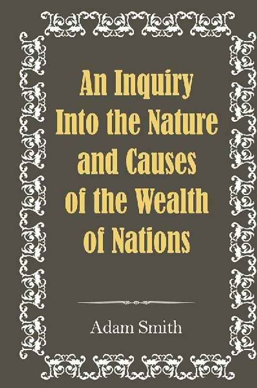 An Inquiry Into the Nature and Causes of the Wealth of Nations