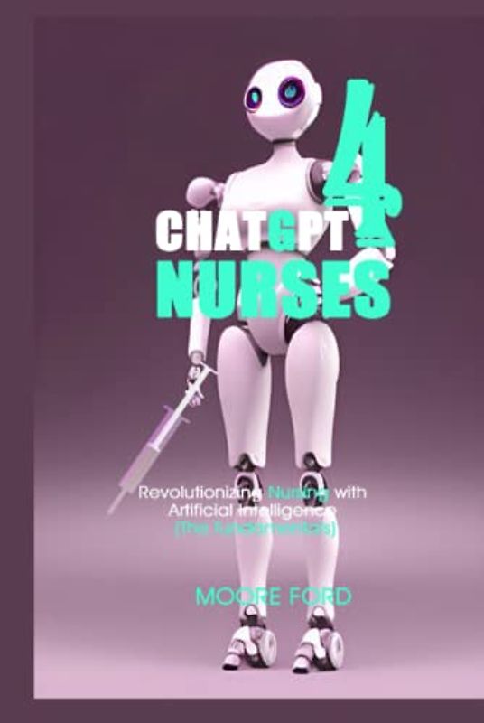 ChatGPT 4 Nurses: Revolutionizing Nursing with Artificial Intelligence (The fundamentals) (ChatGPT 4 Medicine)