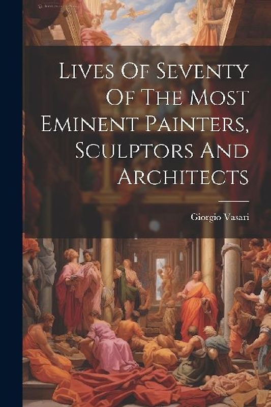 Lives Of Seventy Of The Most Eminent Painters, Sculptors And Architects