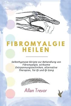 Fibromyalgie heilen: Selbsthypnose-Skripte zur Behandlung von Fibromyalgie, wirksame Entspannungstechniken, alternative Therapien, Tai Qi und Qi Gong.