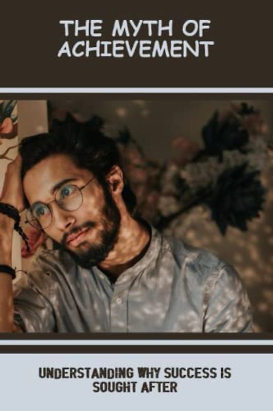 The Myth Of Achievement: Understanding Why Success Is Sought After