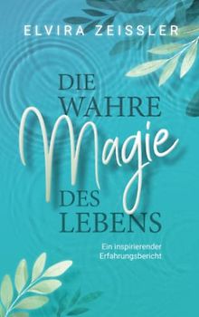 Die wahre Magie des Lebens: Wie du mehr Leichtigkeit, Erfolg und Gesundheit in dein Leben bringst