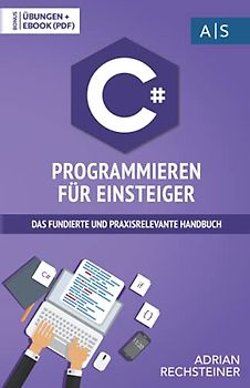 C# Programmieren für Einsteiger: das fundierte und praxisrelevante Handbuch. Wie Sie als Anfänger Programmieren lernen und schnell zum C# Experten werden. Bonus: Übungen inkl. Lösungen