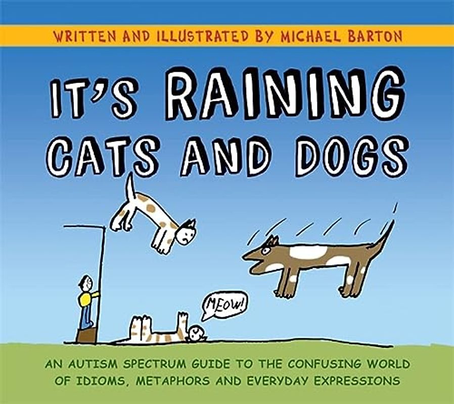 It's Raining Cats and Dogs: An Autism Spectrum Guide to the Confusing World of Idioms, Metaphors and Everyday Expressions