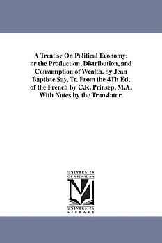 A Treatise On Political Economy: or the Production, Distribution, and Consumption of Wealth. by Jean Baptiste Say. Tr. From the 4Th Ed. of the French