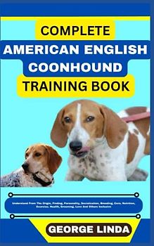 COMPLETE AMERICAN ENGLISH COONHOUND TRAINING BOOK: Understand From The Origin, Finding, Personality, Socialization, Breeding, Care, Nutrition, Exercise, Health, Grooming, Love And Others Inclusive