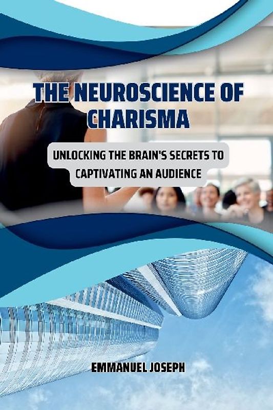 The Neuroscience of Charisma, Unlocking the Brain's Secrets to Captivating an Audience