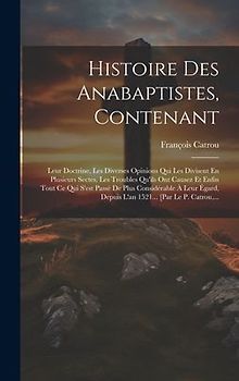 Histoire Des Anabaptistes, Contenant: Leur Doctrine, Les Diverses Opinions Qui Les Divisent En Plusieurs Sectes, Les Troubles Qu'ils Ont Causez Et Enf