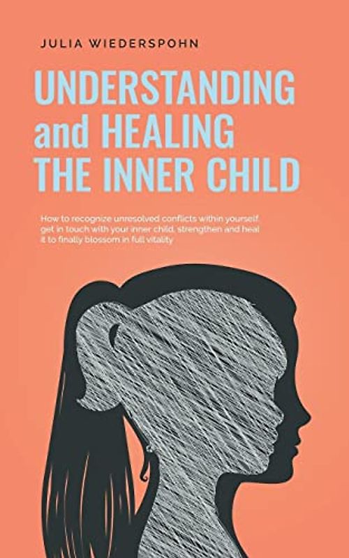 Understanding and Healing the Inner Child: How to recognize unresolved conflicts within yourself, get in touch with your inner child, strengthen and heal it to finally blossom in full vitality